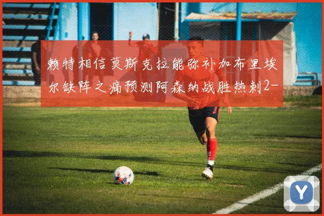 赖特相信莫斯克拉能弥补加布里埃尔缺阵之痛预测阿森纳战胜热刺2-0