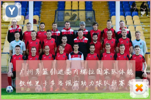 广州男篮引进委内瑞拉国家队体能教练里卡多洛佩兹助力球队新赛季