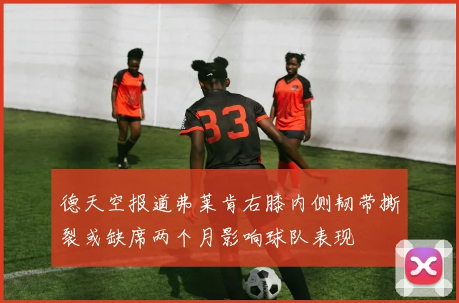 德天空报道弗莱肯右膝内侧韧带撕裂或缺席两个月影响球队表现