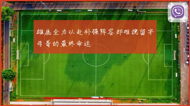 雄鹿全力以赴补强阵容却难挽留字母哥的最终命运