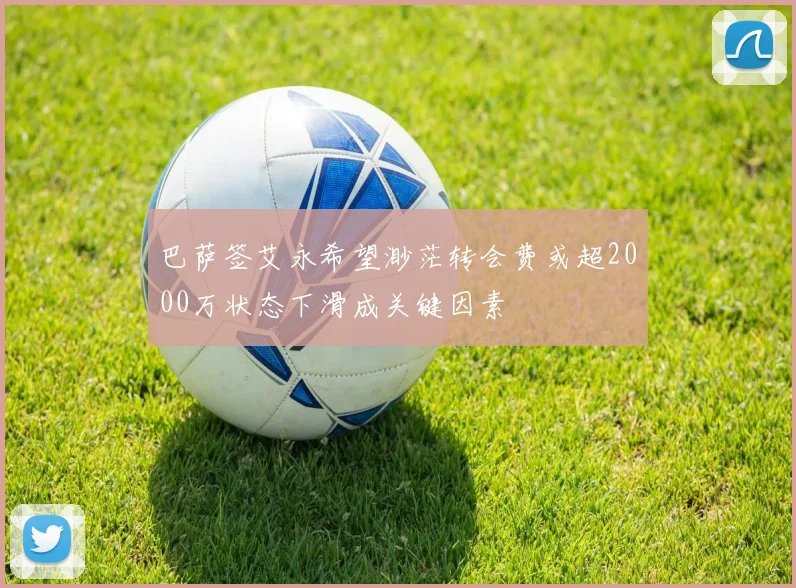 巴萨签艾永希望渺茫转会费或超2000万状态下滑成关键因素
