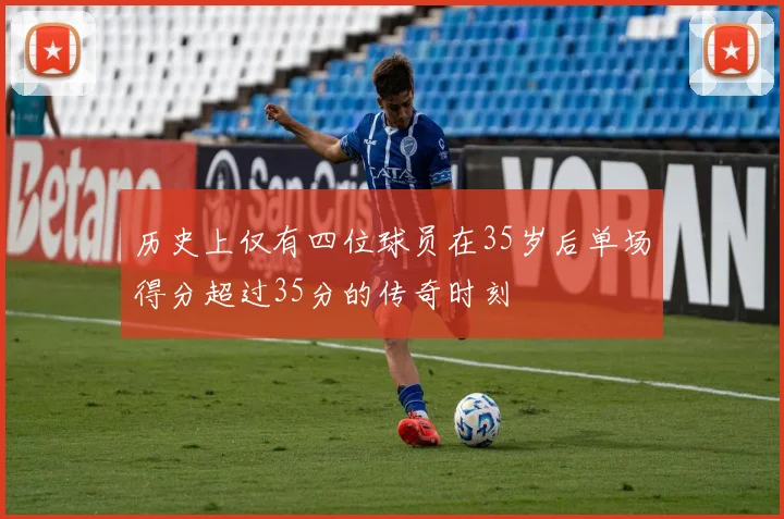 历史上仅有四位球员在35岁后单场得分超过35分的传奇时刻