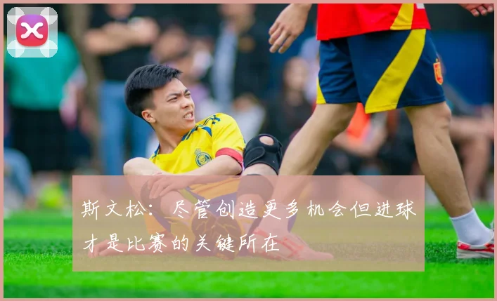 斯文松：尽管创造更多机会但进球才是比赛的关键所在