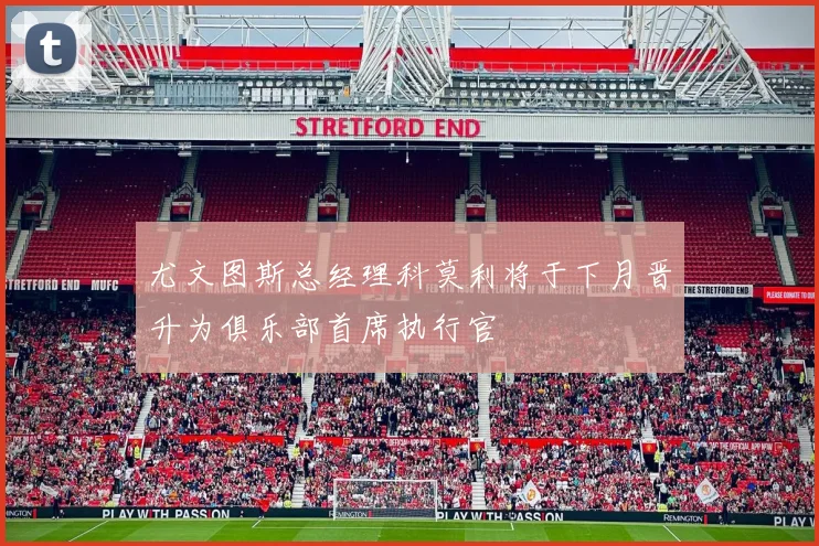 尤文图斯总经理科莫利将于下月晋升为俱乐部首席执行官