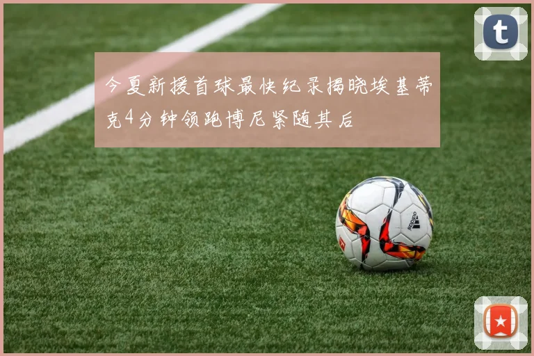 今夏新援首球最快纪录揭晓埃基蒂克4分钟领跑博尼紧随其后