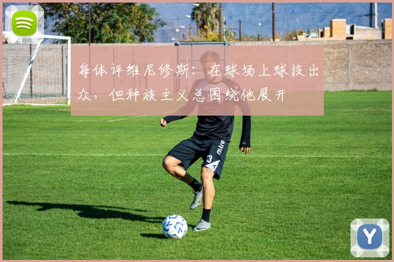 每体评维尼修斯：在球场上球技出众，但种族主义总围绕他展开