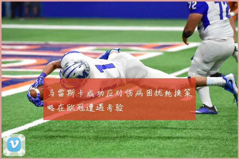 马雷斯卡成功应对伤病困扰轮换策略在欧冠遭遇考验