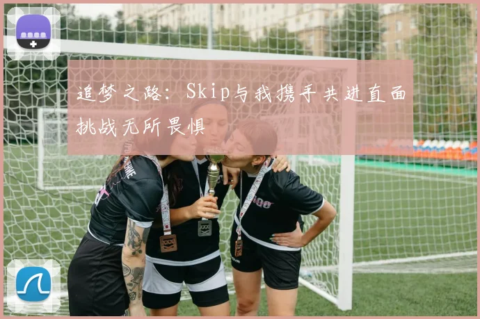 追梦之路：Skip与我携手共进直面挑战无所畏惧