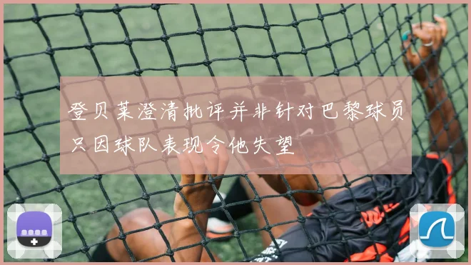 登贝莱澄清批评并非针对巴黎球员只因球队表现令他失望