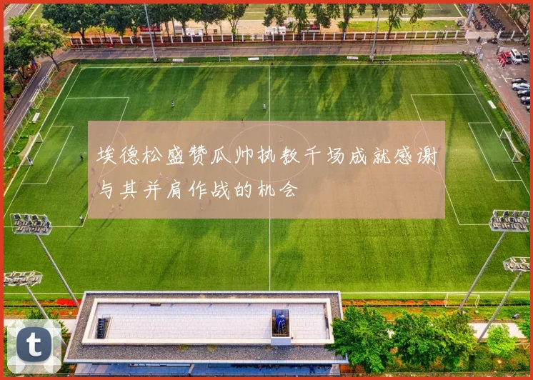埃德松盛赞瓜帅执教千场成就感谢与其并肩作战的机会
