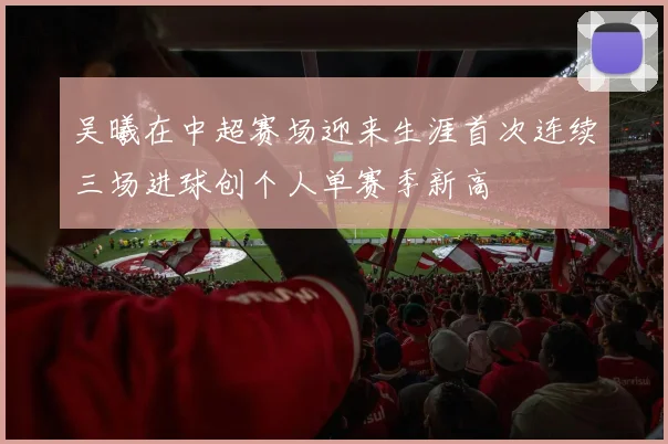 吴曦在中超赛场迎来生涯首次连续三场进球创个人单赛季新高