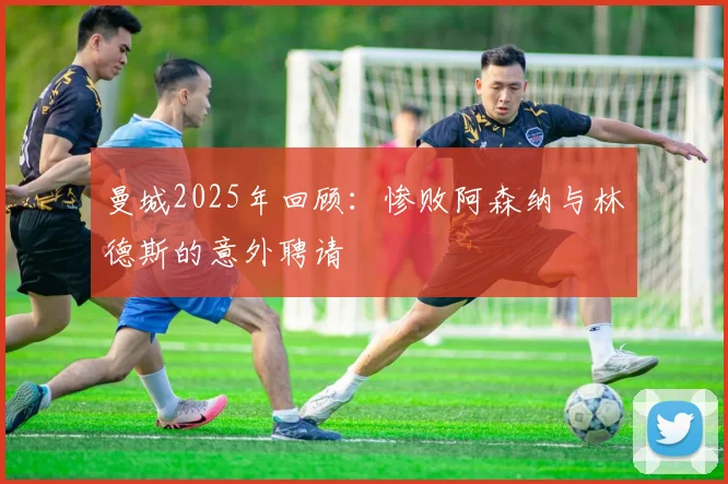 曼城2025年回顾：惨败阿森纳与林德斯的意外聘请