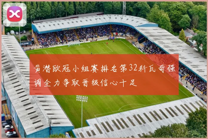 黄潜欧冠小组赛排名第32科瓦奇强调全力争取晋级信心十足