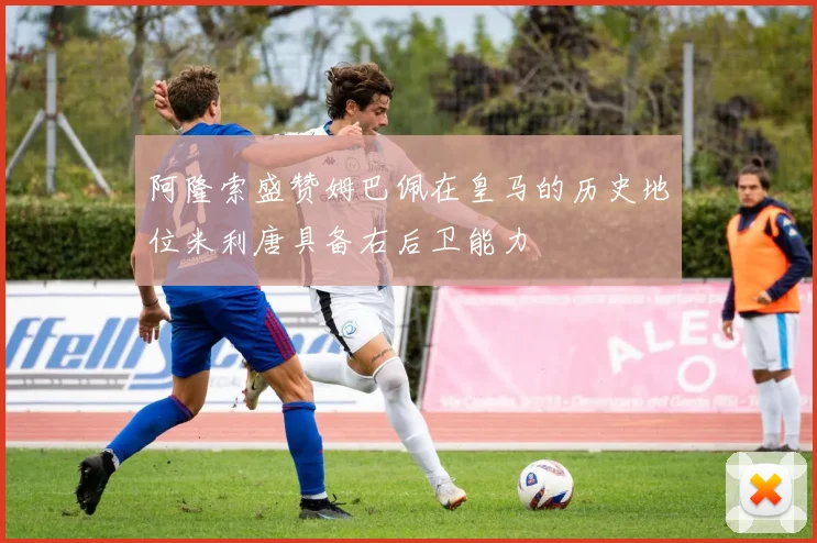 阿隆索盛赞姆巴佩在皇马的历史地位米利唐具备右后卫能力