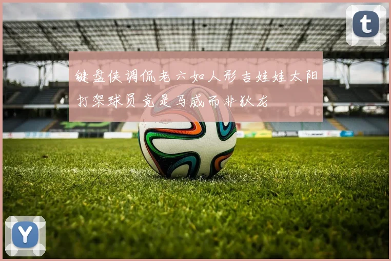 键盘侠调侃老六如人形吉娃娃太阳打架球员竟是马威而非狄龙