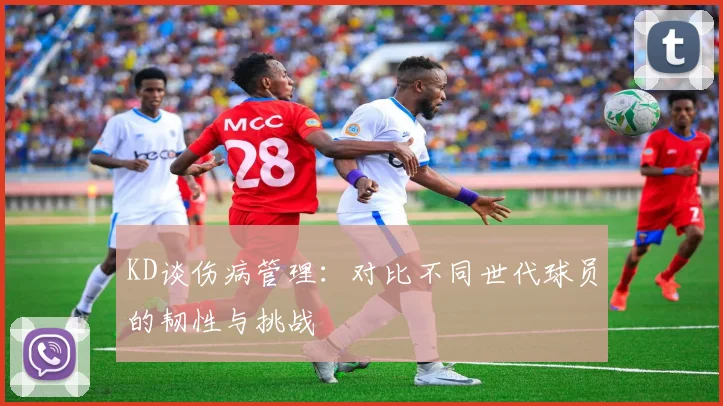 KD谈伤病管理：对比不同世代球员的韧性与挑战
