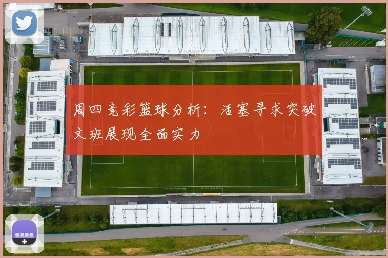 周四竞彩篮球分析：活塞寻求突破文班展现全面实力