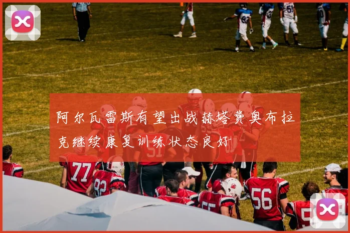 阿尔瓦雷斯有望出战赫塔费奥布拉克继续康复训练状态良好