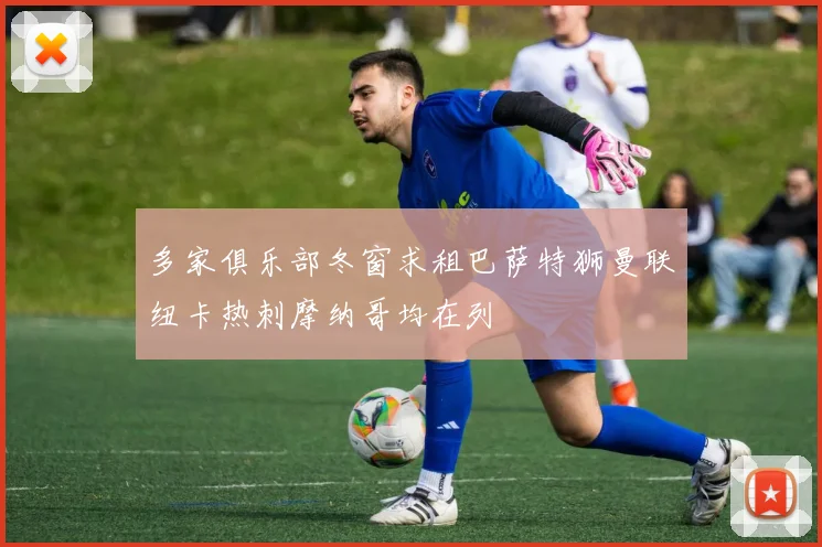 多家俱乐部冬窗求租巴萨特狮曼联纽卡热刺摩纳哥均在列