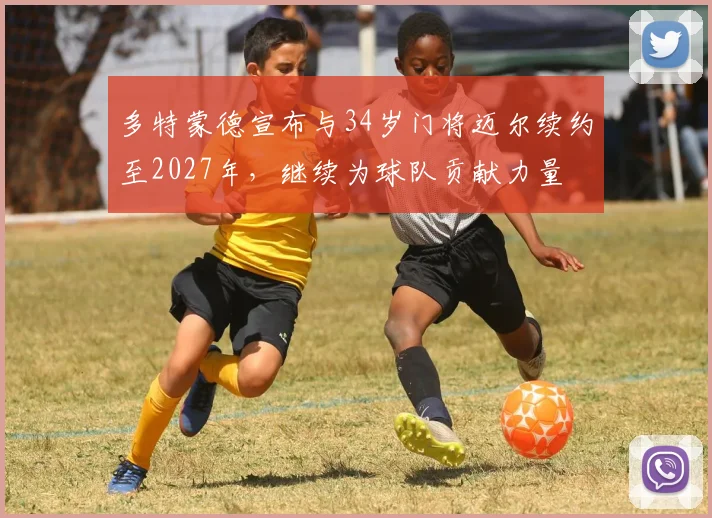 多特蒙德宣布与34岁门将迈尔续约至2027年，继续为球队贡献力量