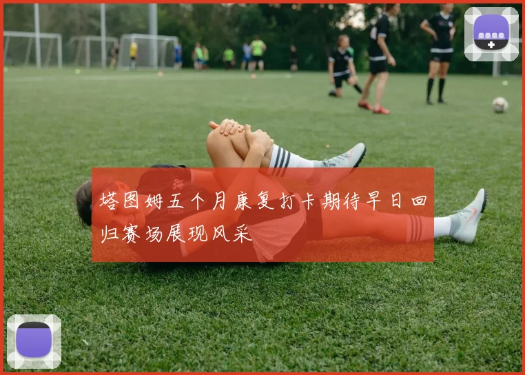 塔图姆五个月康复打卡期待早日回归赛场展现风采