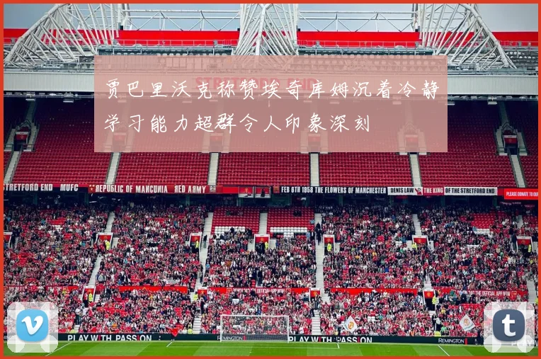 贾巴里沃克称赞埃奇库姆沉着冷静学习能力超群令人印象深刻