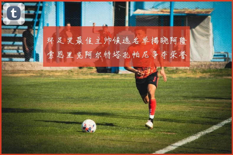 环足奖最佳主帅候选名单揭晓阿隆索恩里克阿尔特塔孔帕尼争夺荣誉