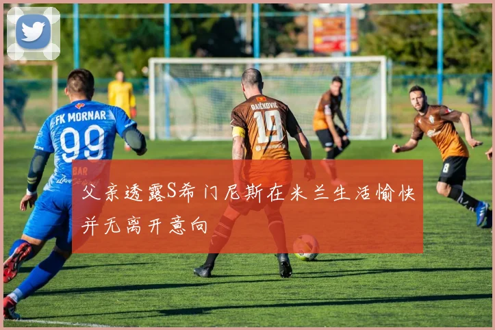 父亲透露S希门尼斯在米兰生活愉快并无离开意向