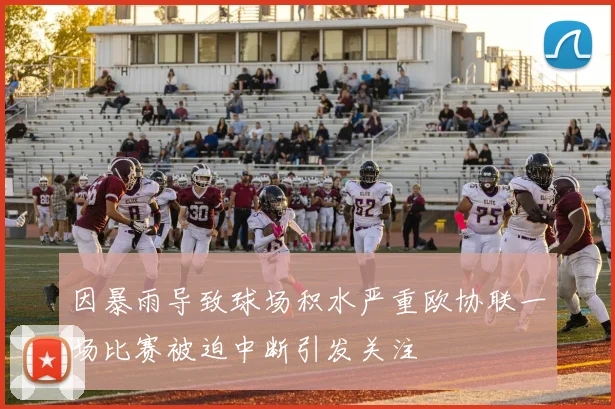 因暴雨导致球场积水严重欧协联一场比赛被迫中断引发关注