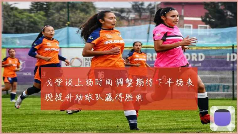 戈登谈上场时间调整期待下半场表现提升助球队赢得胜利