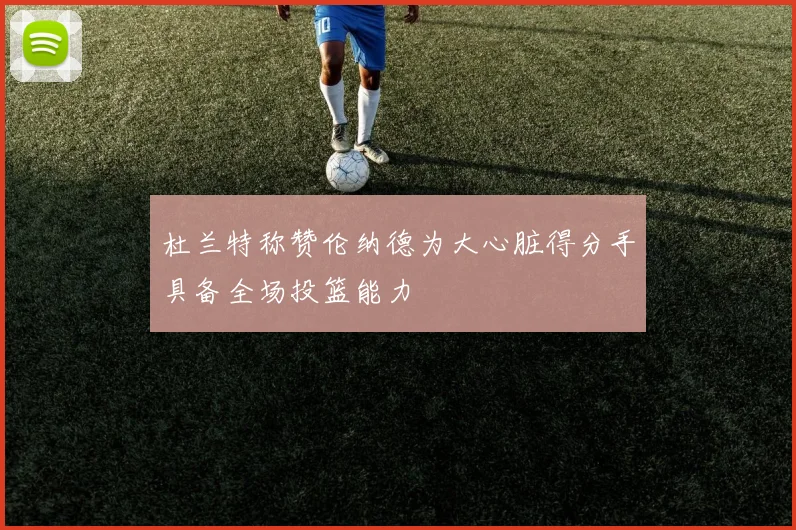 杜兰特称赞伦纳德为大心脏得分手具备全场投篮能力