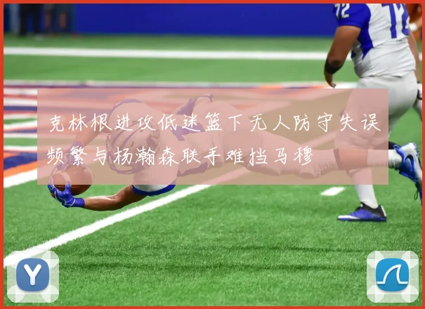 克林根进攻低迷篮下无人防守失误频繁与杨瀚森联手难挡马穆