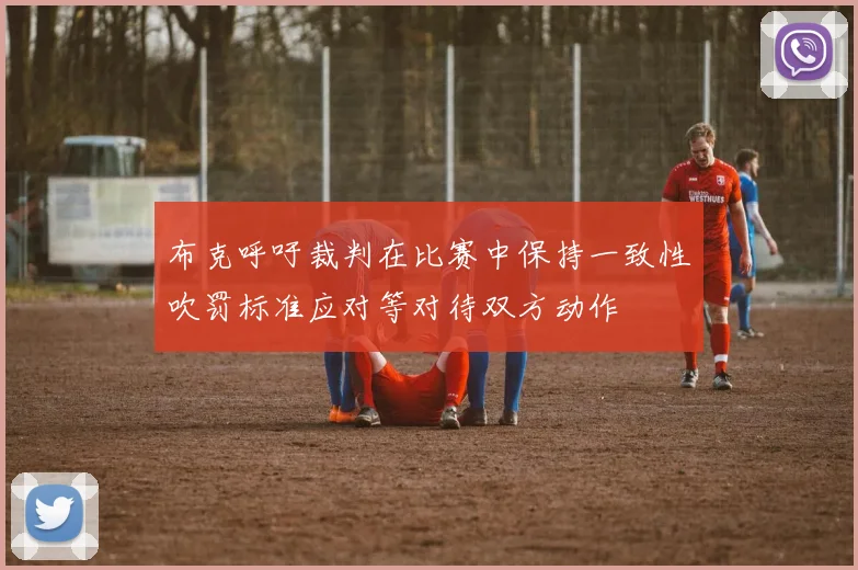 布克呼吁裁判在比赛中保持一致性吹罚标准应对等对待双方动作
