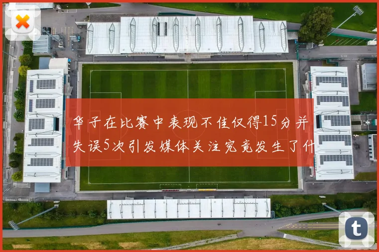 华子在比赛中表现不佳仅得15分并失误5次引发媒体关注究竟发生了什么心事