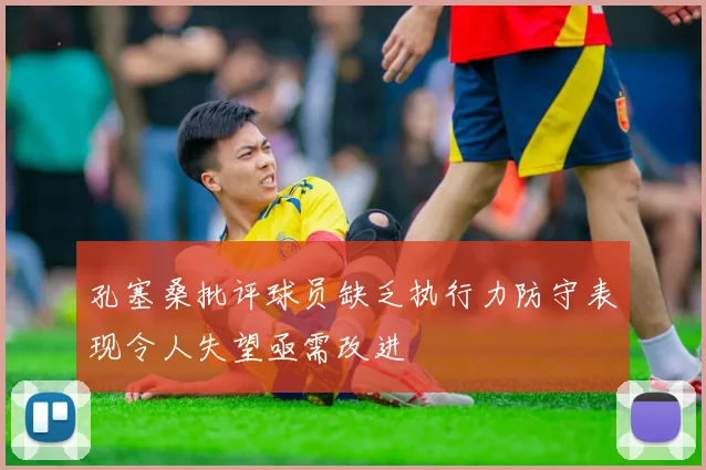 孔塞桑批评球员缺乏执行力防守表现令人失望亟需改进