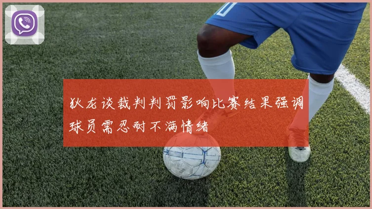 狄龙谈裁判判罚影响比赛结果强调球员需忍耐不满情绪