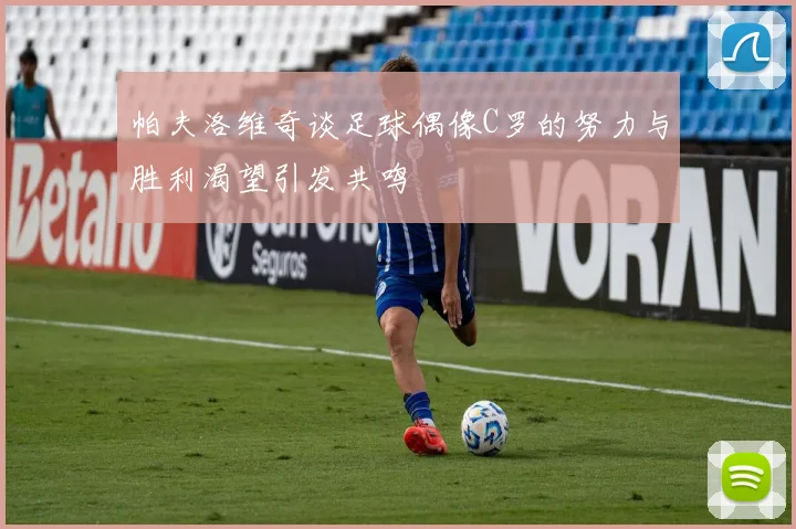 帕夫洛维奇谈足球偶像C罗的努力与胜利渴望引发共鸣