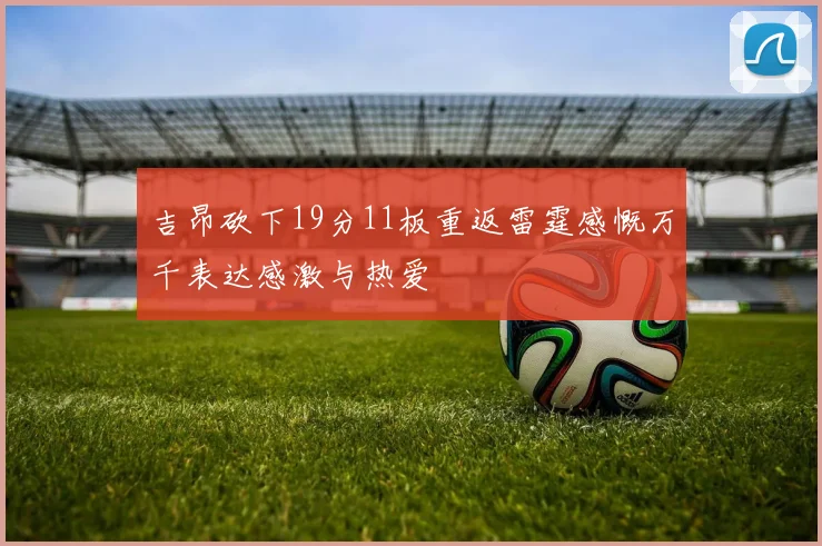 吉昂砍下19分11板重返雷霆感慨万千表达感激与热爱