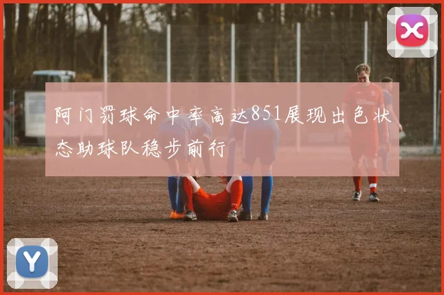 阿门罚球命中率高达851展现出色状态助球队稳步前行