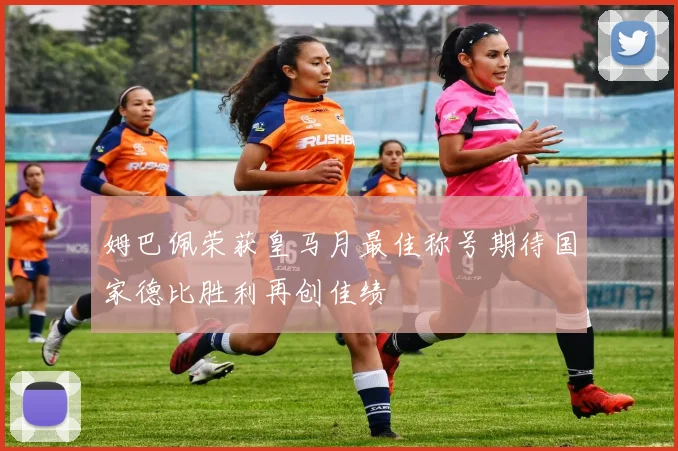 姆巴佩荣获皇马月最佳称号期待国家德比胜利再创佳绩