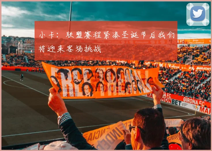 小卡：联盟赛程紧凑圣诞节后我们将迎来客场挑战