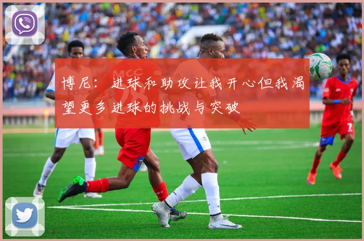 博尼：进球和助攻让我开心但我渴望更多进球的挑战与突破