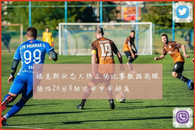 福克斯状态火热三场比赛数据亮眼场均26分8助攻命中率超高