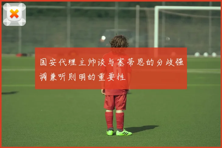 国安代理主帅谈与塞蒂恩的分歧强调兼听则明的重要性