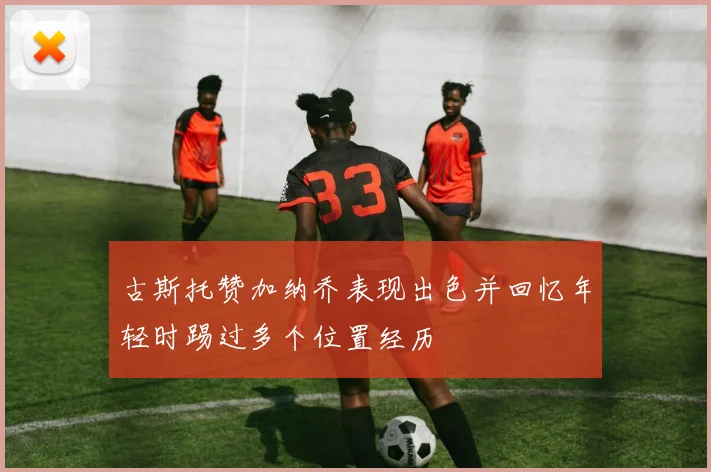 古斯托赞加纳乔表现出色并回忆年轻时踢过多个位置经历
