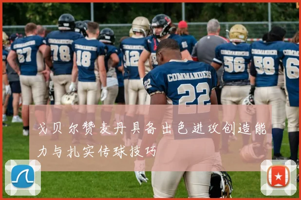 戈贝尔赞麦丹具备出色进攻创造能力与扎实传球技巧