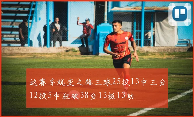 这赛季蜕变之路三球25投13中三分12投5中狂砍38分13板13助