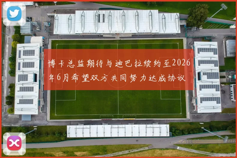 博卡总监期待与迪巴拉续约至2026年6月希望双方共同努力达成协议