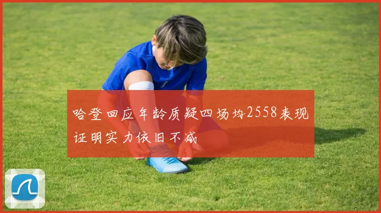 哈登回应年龄质疑四场均2558表现证明实力依旧不减
