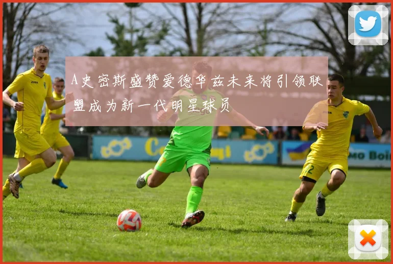 A史密斯盛赞爱德华兹未来将引领联盟成为新一代明星球员